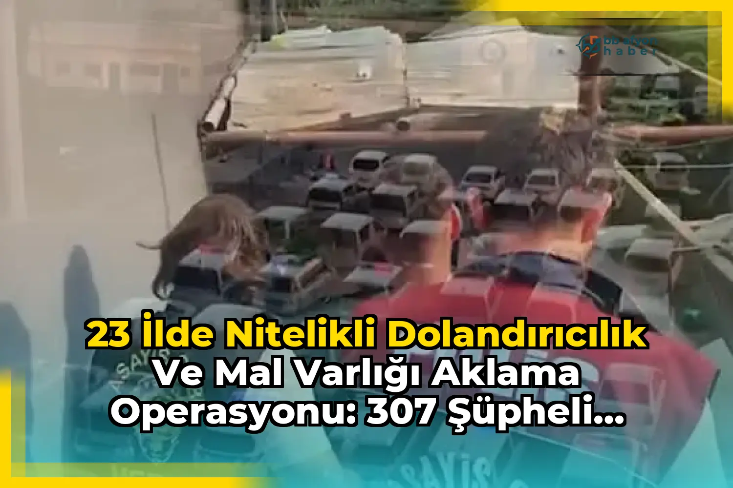 23 İlde Nitelikli Dolandırıcılık ve Mal Varlığı Aklama Operasyonu: 307 Şüpheli Yakalandı