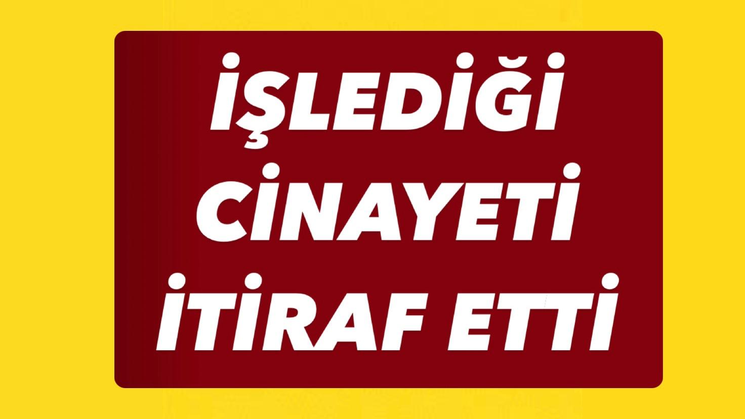 İŞLEDİĞİ CİNAYETİ İTİRAF ETTİ